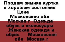 Продам зимняя куртка в хорошем состояние › Цена ­ 2 500 - Московская обл., Москва г. Одежда, обувь и аксессуары » Женская одежда и обувь   . Московская обл.,Москва г.